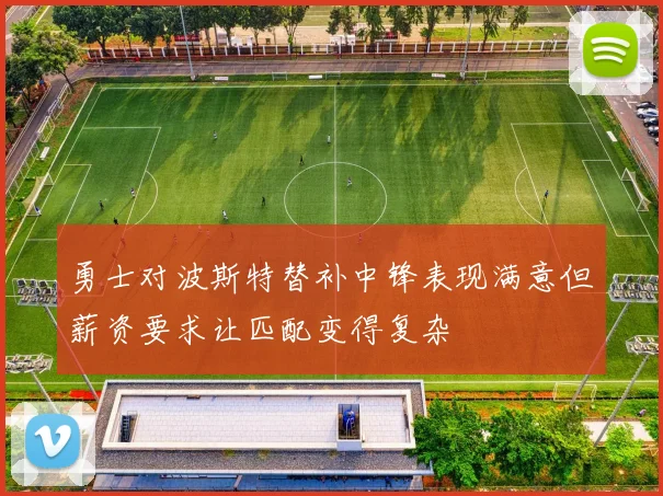 勇士对波斯特替补中锋表现满意但薪资要求让匹配变得复杂