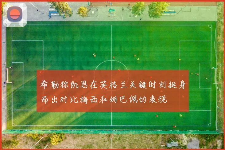 希勒称凯恩在英格兰关键时刻挺身而出对比梅西和姆巴佩的表现