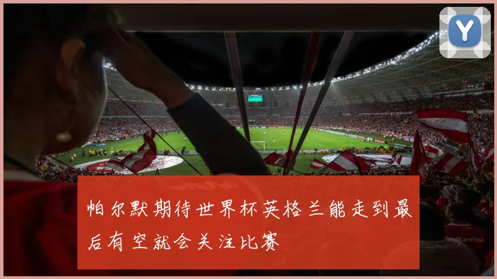帕尔默期待世界杯英格兰能走到最后有空就会关注比赛