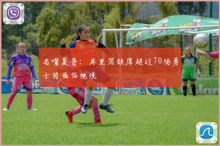 名嘴夏普：库里若缺席超过70场勇士将面临绝境